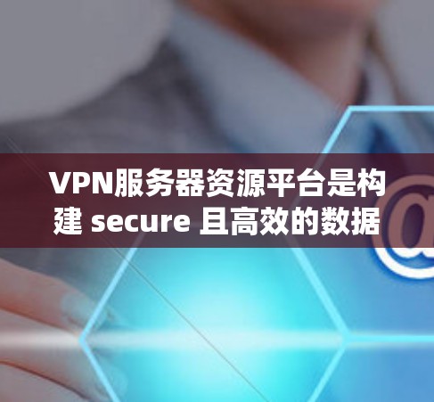VPN服务器资源平台是构建 secure 且高效的数据加密传输系统的核心组成部分。以下是对该主题的分步说明