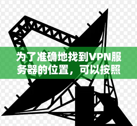 为了准确地找到VPN服务器的位置，可以按照以下步骤进行操作