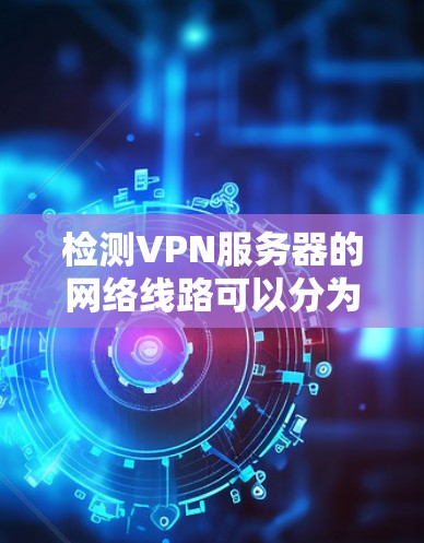 检测VPN服务器的网络线路可以分为以下几个步骤