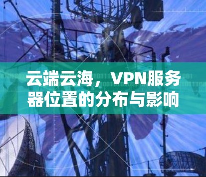 云端云海，VPN服务器位置的分布与影响