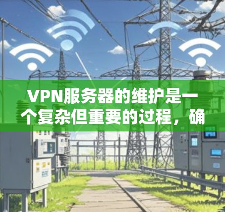 VPN服务器的维护是一个复杂但重要的过程，确保服务器的稳定性和安全。以下是一些常见的VPN服务器维护方法，涵盖了硬件、软件、网络、安全管理等方面