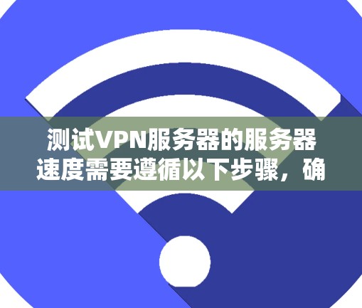 测试VPN服务器的服务器速度需要遵循以下步骤，确保操作顺利且准确