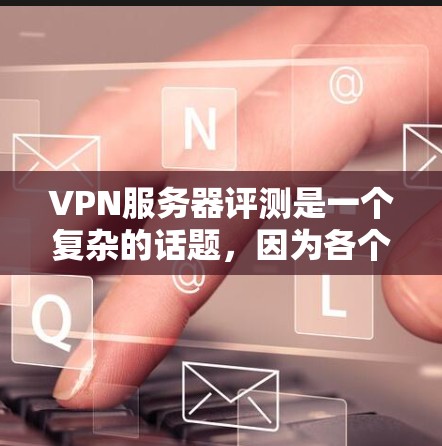 VPN服务器评测是一个复杂的话题，因为各个服务器有不同的特点，适合不同的用户需求。以下是一些可能的VPN服务器评测和如何选择服务器的建议