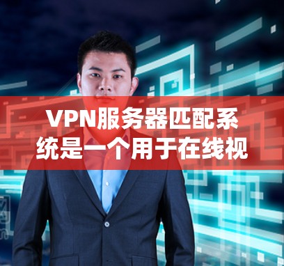 VPN服务器匹配系统是一个用于在线视频观看或文件下载时，系统自动匹配到合适的服务器的网络配置过程。以下是逐步的步骤指南