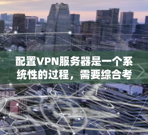 配置VPN服务器是一个系统性的过程，需要综合考虑多个因素。以下是一步步的指南，帮助你顺利完成配置