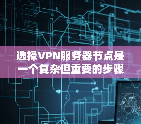 选择VPN服务器节点是一个复杂但重要的步骤，以下是综合考虑的因素