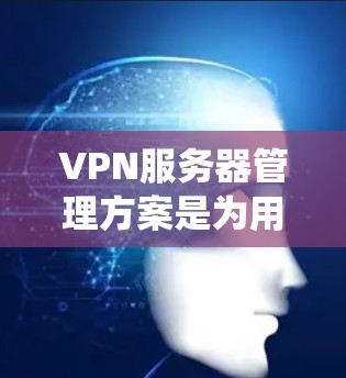 VPN服务器管理方案是为用户提供一个全面、系统且易于操作的工具，帮助用户优化VPN服务器的配置、管理以及安全防护。以下是一个详细的VPN服务器管理方案