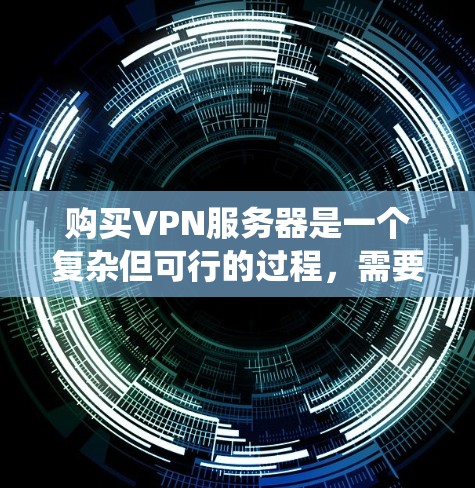 购买VPN服务器是一个复杂但可行的过程，需要考虑多个因素。以下是一个有条理的步骤指南，帮助您系统地完成这个过程
