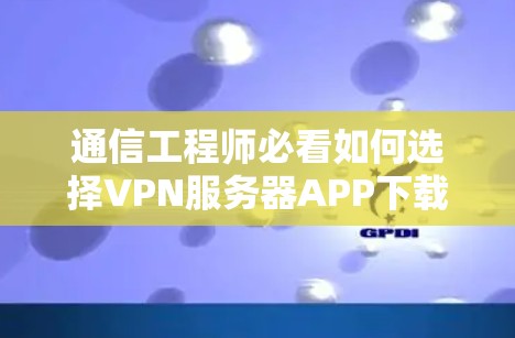 通信工程师必看如何选择VPN服务器APP下载,保护隐私安全 通信工程师必看如何选择VPN服务器APP下载,保护隐私安全