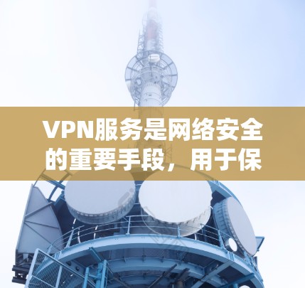 VPN服务是网络安全的重要手段，用于保护用户的数据和隐私。以下是一些主要的VPN服务及其特点，供您参考