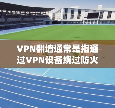 VPN翻墙通常是指通过VPN设备绕过防火墙，将流量转移到另一个网络或服务器，并进行网络访问。以下是如何测试VPN翻墙的步骤
