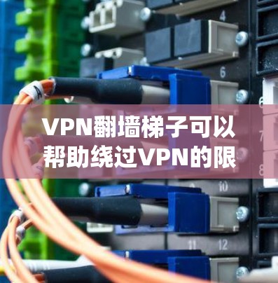VPN翻墙梯子可以帮助绕过VPN的限制，但如果你遇到了翻墙问题，可能需要采取以下步骤来解决