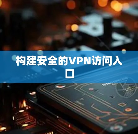 构建安全的VPN访问入口 构建安全的VPN访问入口