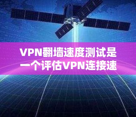 VPN翻墙速度测试是一个评估VPN连接速度和防火墙防护能力的重要步骤。以下是详细的步骤和建议