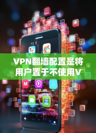 VPN翻墙配置是将用户置于不使用VPN服务的情况下仍能访问互联网的机制。以下是对VPN翻墙配置的详细步骤和考虑，帮助用户顺利实现翻墙功能