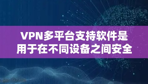 VPN多平台支持软件是用于在不同设备之间安全、加密通信的工具。以下是对这些软件的详细分析