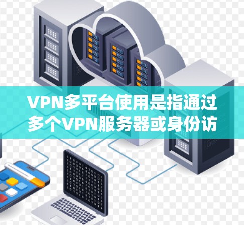 VPN多平台使用是指通过多个VPN服务器或身份访问同一个网站或保持数据安全。以下是关于这一问题的详细分析