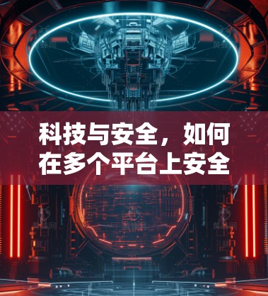 科技与安全，如何在多个平台上安全下载VPN客户端