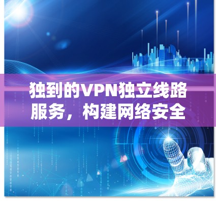 独到的VPN独立线路服务，构建网络安全的数字化未来