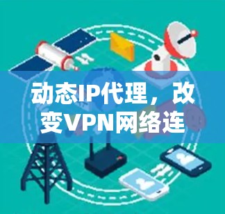 动态IP代理，改变VPN网络连接的未来趋势