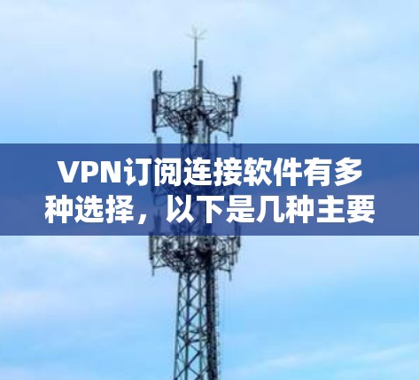 VPN订阅连接软件有多种选择，以下是几种主要类型及其优缺点的对比