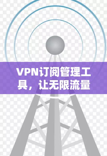VPN订阅管理工具,让无限流量更安心 VPN订阅管理工具,让无限流量更安心