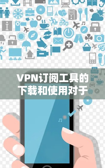 VPN订阅工具的下载和使用对于保护个人隐私和安全非常重要。以下是一些免费的VPN订阅工具下载链接和使用指南，帮助您轻松享受VPN服务