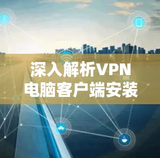 深入解析VPN电脑客户端安装步骤与注意事项