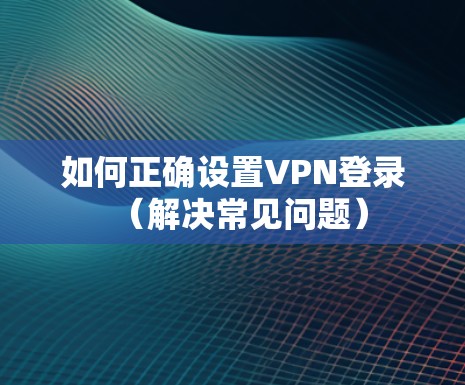 如何正确设置VPN登录（解决常见问题）