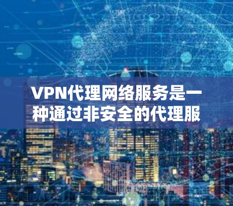 VPN代理网络服务是一种通过非安全的代理服务器来替代VPN服务器的视频内容访问方式。它为用户提供了一种灵活的选择，同时具备一定的安全性和便利性。以下是关于VPN代理网络服务的详细介绍