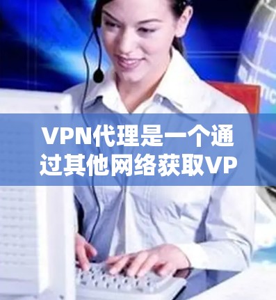 VPN代理是一个通过其他网络获取VPN服务的平台，帮助用户在线观看视频、直播、游戏等内容。以下是关于VPN代理平台的选择指南