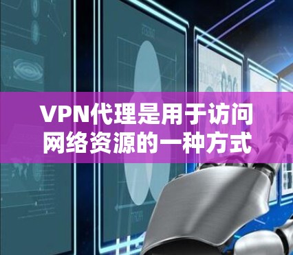 VPN代理是用于访问网络资源的一种方式，通过代理服务器来模拟网络环境，让用户能够在线观看视频、下载文件等。下面是关于如何使用VPN代理的详细说明