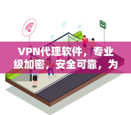 VPN代理软件，专业级加密，安全可靠，为您的隐私保驾护航