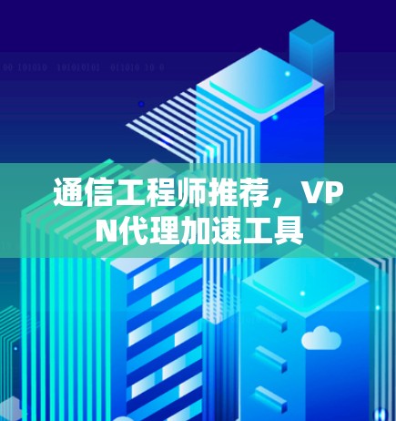 通信工程师推荐，VPN代理加速工具
