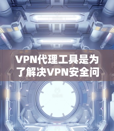 VPN代理工具是为了解决VPN安全问题而开发的软件或服务，帮助用户在互联网上进行无线上线服务。以下是对几个主要VPN代理工具的评测和功能对比