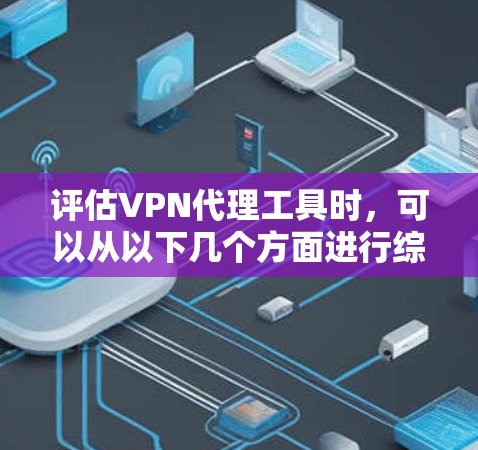 评估VPN代理工具时，可以从以下几个方面进行综合考虑，以帮助用户选择最适合自己的工具