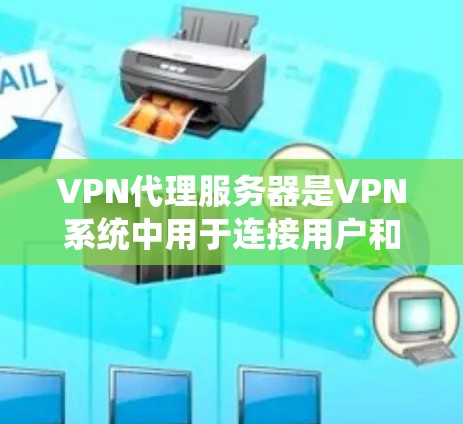 VPN代理服务器是VPN系统中用于连接用户和服务器的重要组成部分。以下是对这些服务器的系统化介绍