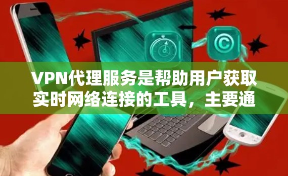 VPN代理服务是帮助用户获取实时网络连接的工具，主要通过中间人（代理）将真实网络接入虚拟网络。以下是对VPN代理服务的详细总结