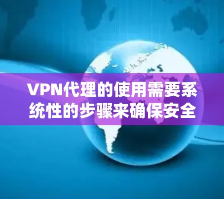 VPN代理的使用需要系统性的步骤来确保安全和有效。以下是一步步的指南，帮助你顺利完成VPN代理的设置