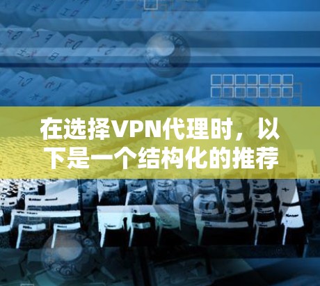 在选择VPN代理时，以下是一个结构化的推荐步骤，帮助你做出明智的选择