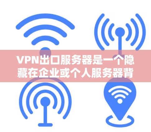 VPN出口服务器是一个隐藏在企业或个人服务器背景下的加密视频流服务器，通过特定协议确保数据安全。虽然看起来像普通服务器，但其隐藏了VPN的核心加密和隐私优势。以下是对VPN出口服务器的详细分析和建议