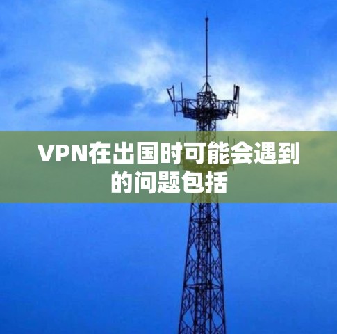 VPN在出国时可能会遇到的问题包括