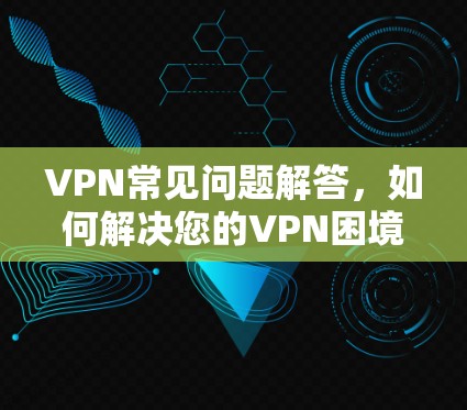 VPN常见问题解答，如何解决您的VPN困境？