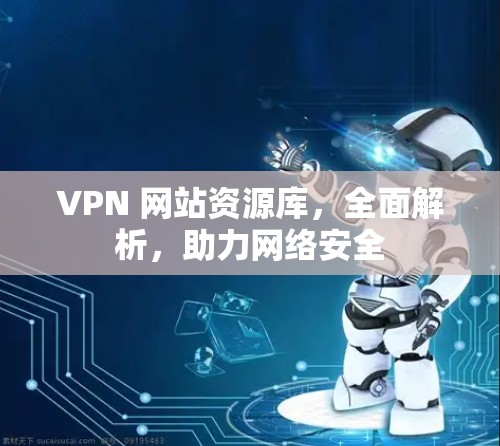 VPN 网站资源库，全面解析，助力网络安全
