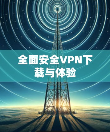全面安全VPN下载与体验