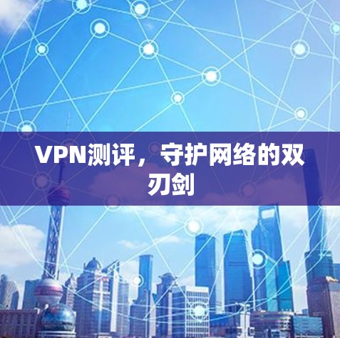 VPN测评，守护网络的双刃剑