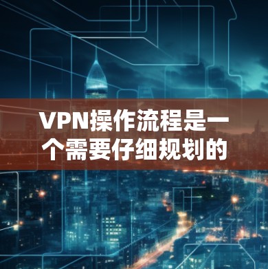 VPN操作流程是一个需要仔细规划的过程，确保安全性，避免不必要的风险。以下是一步步的操作指南，帮助您理解和实施VPN功能