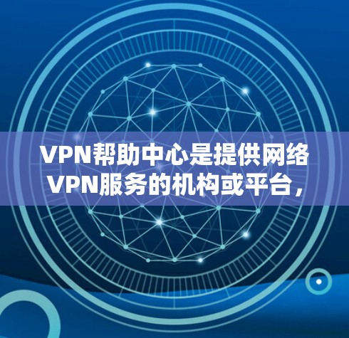 VPN帮助中心是提供网络VPN服务的机构或平台，帮助用户在安全的环境中访问其他国家的网络。以下是关于VPN帮助中心的详细指南