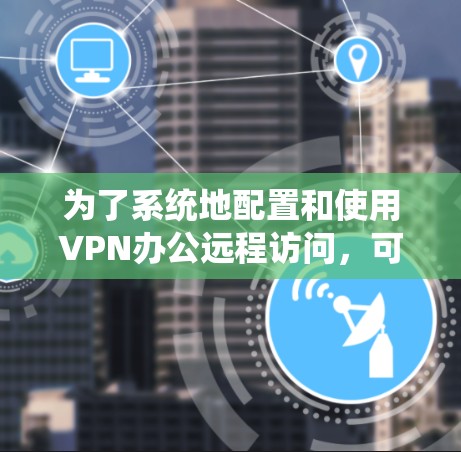 为了系统地配置和使用VPN办公远程访问，可以按照以下步骤进行