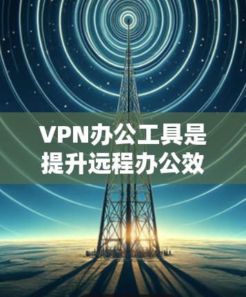 VPN办公工具是提升远程办公效率的重要工具，各有其独特的功能和需求。以下是一些综合考虑后推荐的VPN办公工具